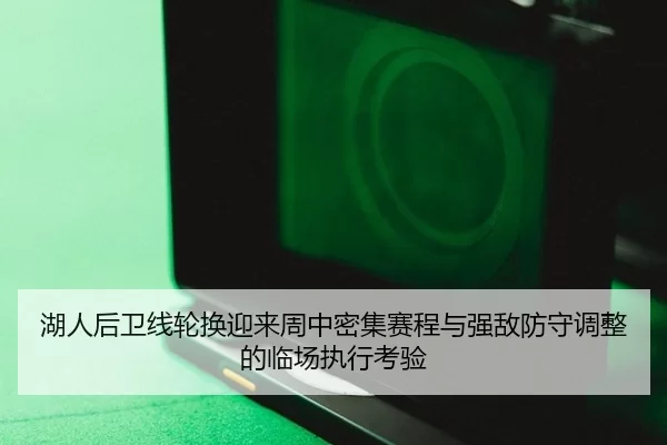 湖人后卫线轮换迎来周中密集赛程与强敌防守调整的临场执行考验