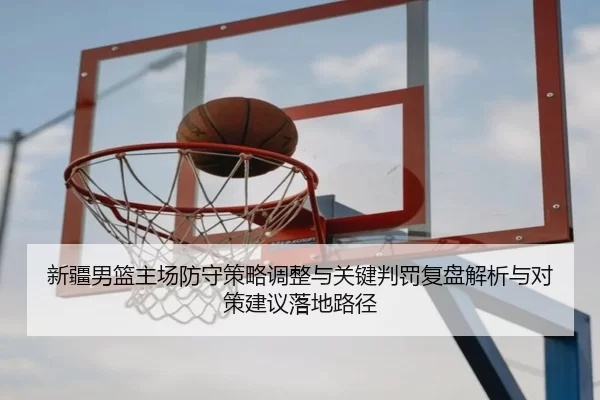 新疆男篮主场防守策略调整与关键判罚复盘解析与对策建议落地路径
