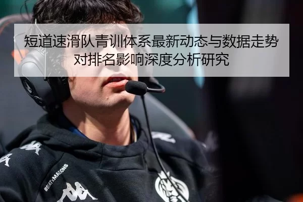 短道速滑队青训体系最新动态与数据走势对排名影响深度分析研究 | XINGCAI SPORTS